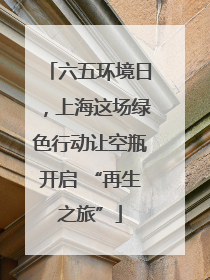 六五环境日，上海这场绿色行动让空瓶开启 “再生之旅”