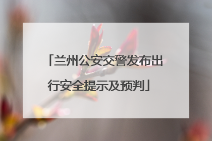 兰州公安交警发布出行安全提示及预判