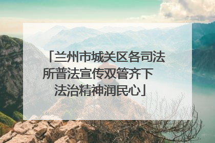 兰州市城关区各司法所普法宣传双管齐下 法治精神润民心