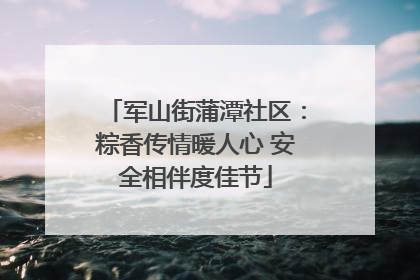 军山街蒲潭社区：粽香传情暖人心 安全相伴度佳节