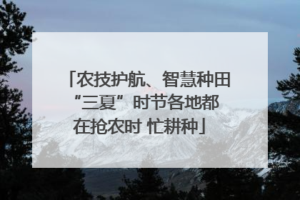 农技护航、智慧种田 “三夏”时节各地都在抢农时 忙耕种