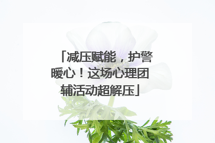 减压赋能，护警暖心！这场心理团辅活动超解压