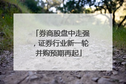 券商股盘中走强，证券行业新一轮并购预期再起