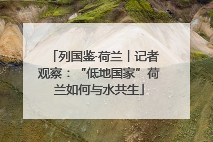 列国鉴·荷兰丨记者观察：“低地国家”荷兰如何与水共生