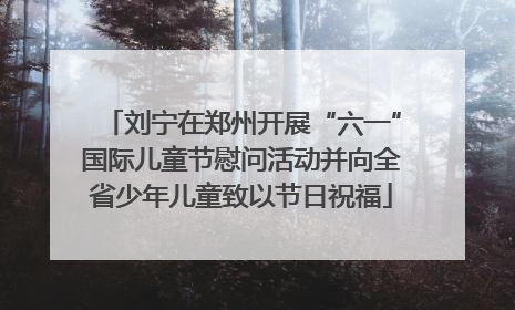 刘宁在郑州开展“六一”国际儿童节慰问活动并向全省少年儿童致以节日祝福