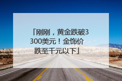 刚刚，黄金跌破3300美元！金饰价跌至千元以下