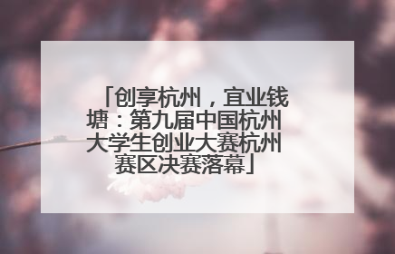 创享杭州，宜业钱塘：第九届中国杭州大学生创业大赛杭州赛区决赛落幕