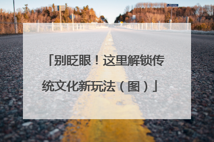 别眨眼！这里解锁传统文化新玩法（图）