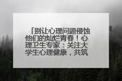 别让心理问题侵蚀他们的灿烂青春！心理卫生专家：关注大学生心理健康，共筑青春心灵防线