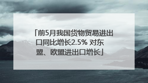 前5月我国货物贸易进出口同比增长2.5% 对东盟、欧盟进出口增长