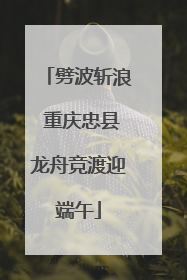 劈波斩浪 重庆忠县龙舟竞渡迎端午