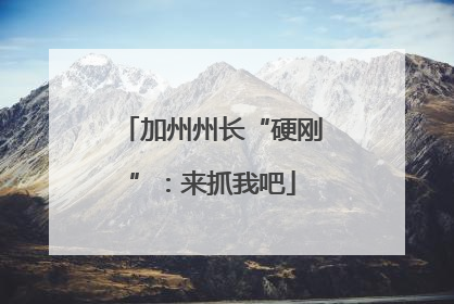 加州州长“硬刚”：来抓我吧
