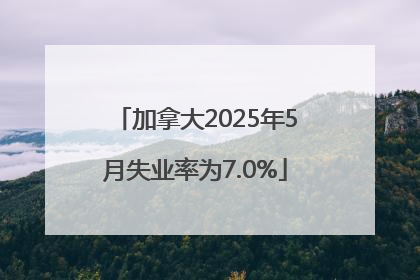 加拿大2025年5月失业率为7.0%