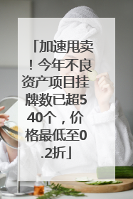 加速甩卖！今年不良资产项目挂牌数已超540个，价格最低至0.2折