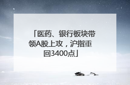 医药、银行板块带领A股上攻，沪指重回3400点