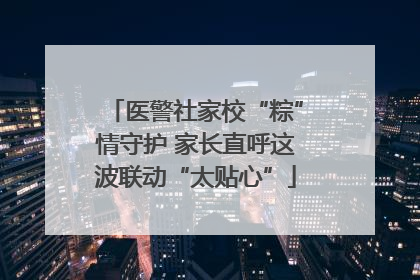 医警社家校“粽”情守护 家长直呼这波联动“太贴心”