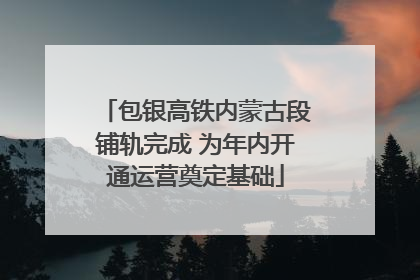 包银高铁内蒙古段铺轨完成 为年内开通运营奠定基础