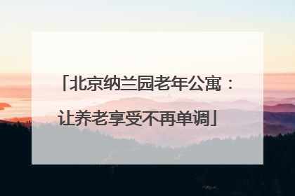 北京纳兰园老年公寓：让养老享受不再单调
