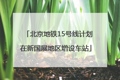 北京地铁15号线计划在新国展地区增设车站