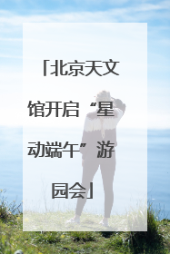 北京天文馆开启“星动端午”游园会