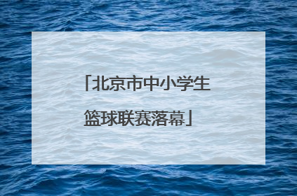 北京市中小学生篮球联赛落幕