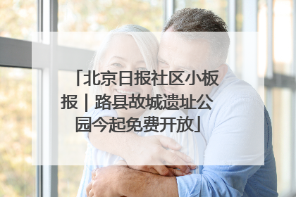 北京日报社区小板报｜路县故城遗址公园今起免费开放