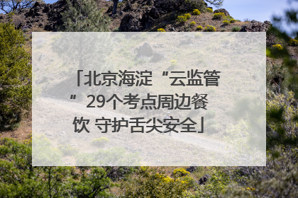 北京海淀“云监管”29个考点周边餐饮 守护舌尖安全