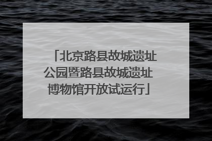 北京路县故城遗址公园暨路县故城遗址博物馆开放试运行