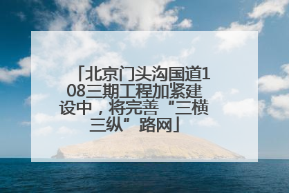 北京门头沟国道108三期工程加紧建设中，将完善“三横三纵”路网