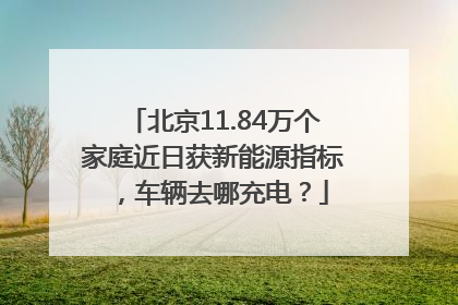 北京11.84万个家庭近日获新能源指标，车辆去哪充电？