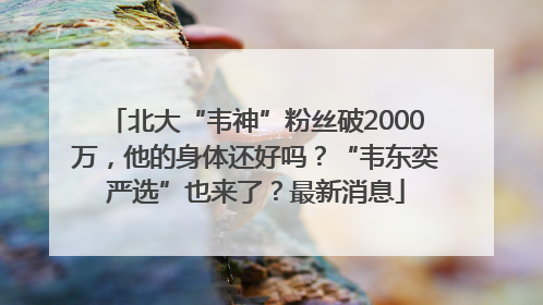 北大“韦神”粉丝破2000万，他的身体还好吗？“韦东奕严选”也来了？最新消息