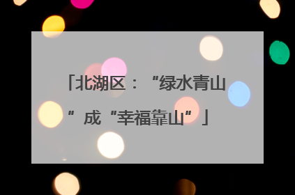 北湖区：“绿水青山”成“幸福靠山”