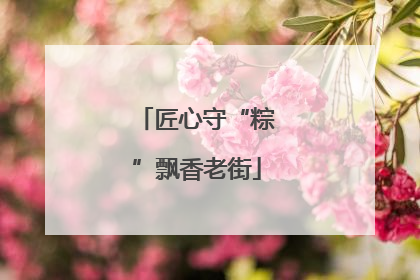 匠心守“粽”飘香老街