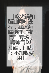 吃火锅和蹦迪同时进行，武汉海底捞推“夜宵”专场，聘帅气DJ打碟，门店：不加收费用