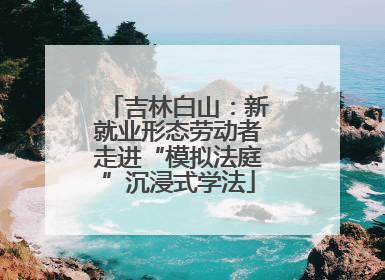 吉林白山：新就业形态劳动者走进“模拟法庭”沉浸式学法