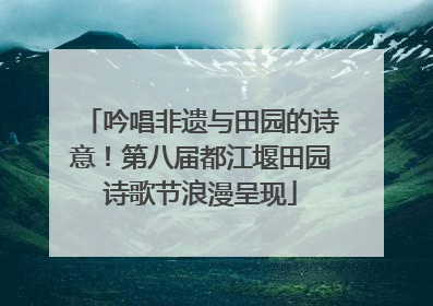 吟唱非遗与田园的诗意！第八届都江堰田园诗歌节浪漫呈现