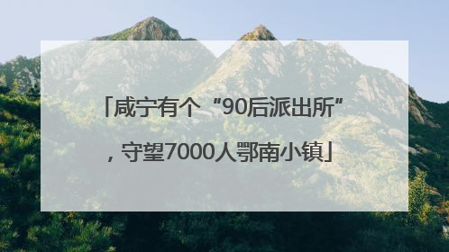 咸宁有个“90后派出所”，守望7000人鄂南小镇
