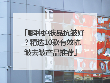 哪种护肤品抗皱好？精选10款有效抗皱去皱产品推荐