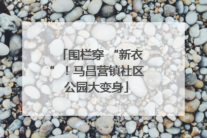 围栏穿 “新衣”！马昌营镇社区公园大变身