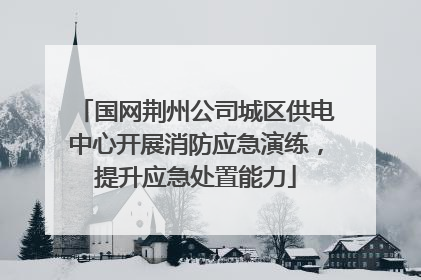 国网荆州公司城区供电中心开展消防应急演练，提升应急处置能力