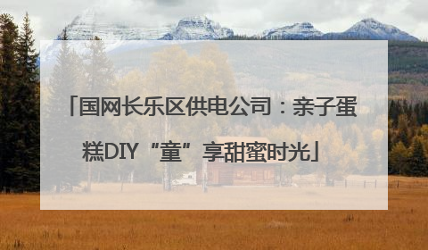 国网长乐区供电公司：亲子蛋糕DIY“童”享甜蜜时光