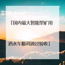 国内最大智能型矿用洒水车顺利通过验收