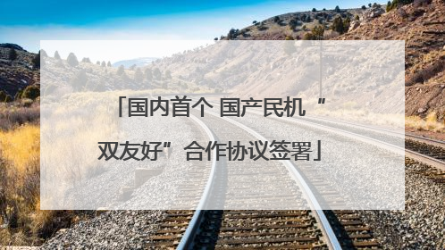国内首个 国产民机“双友好”合作协议签署
