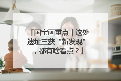 国宝画重点｜这处遗址三获“新发现”，都有啥看点？