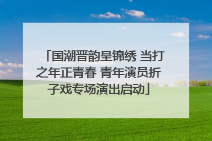 国潮晋韵呈锦绣 当打之年正青春 青年演员折子戏专场演出启动