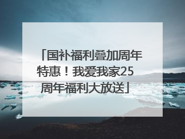 国补福利叠加周年特惠！我爱我家25周年福利大放送