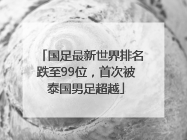 国足最新世界排名跌至99位，首次被泰国男足超越