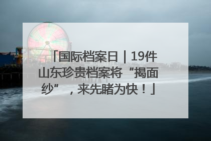国际档案日｜19件山东珍贵档案将“揭面纱”，来先睹为快！