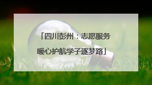 四川彭州：志愿服务暖心护航学子逐梦路