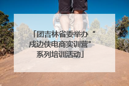 团吉林省委举办“戍边侠电商实训营”系列培训活动